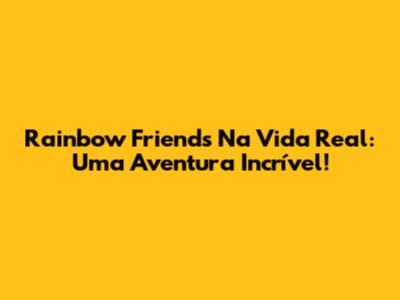 Rainbow Friends Na Vida Real: Uma Aventura Incrível!