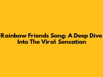 Rainbow Friends Song: A Deep Dive Into The Viral Sensation