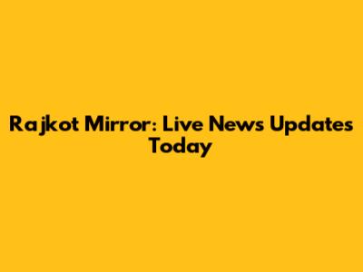 Rajkot Mirror: Live News Updates Today