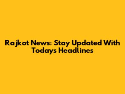 Rajkot News: Stay Updated With Today's Headlines
