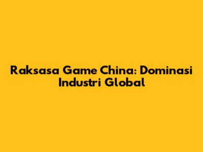 Raksasa Game China: Dominasi Industri Global