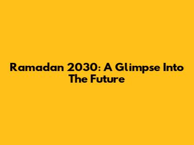 Ramadan 2030: A Glimpse Into The Future