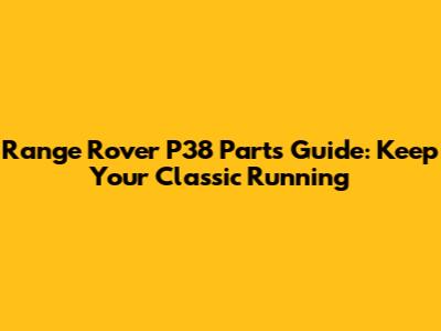 Range Rover P38 Parts Guide: Keep Your Classic Running