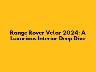 Range Rover Velar 2024: A Luxurious Interior Deep Dive