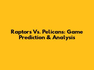 Raptors Vs. Pelicans: Game Prediction & Analysis