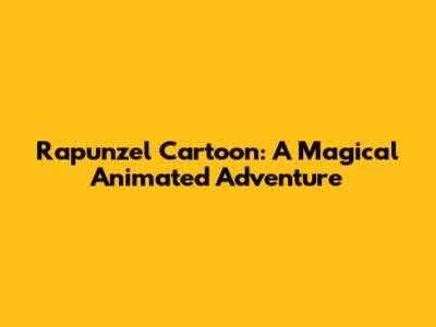 Rapunzel Cartoon: A Magical Animated Adventure