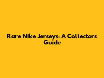 Rare Nike Jerseys: A Collector's Guide