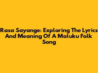 Rasa Sayange: Exploring The Lyrics And Meaning Of A Maluku Folk Song