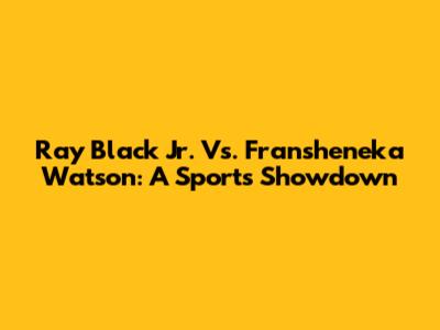 Ray Black Jr. Vs. Fransheneka Watson: A Sports Showdown