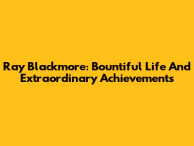 Ray Blackmore: Bountiful Life And Extraordinary Achievements