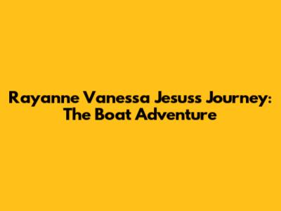 Rayanne Vanessa Jesus's Journey: The Boat Adventure