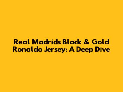 Real Madrid's Black & Gold Ronaldo Jersey: A Deep Dive