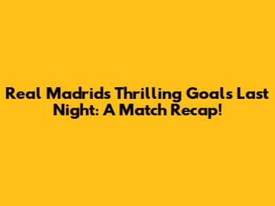 Real Madrid's Thrilling Goals Last Night: A Match Recap!