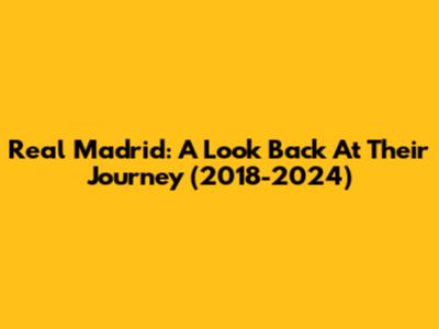 Real Madrid: A Look Back At Their Journey (2018-2024)