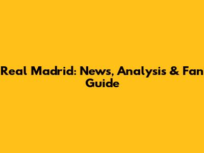 Real Madrid: News, Analysis & Fan Guide