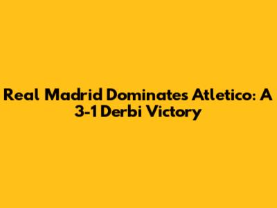 Real Madrid Dominates Atletico: A 3-1 Derbi Victory