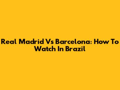 Real Madrid Vs Barcelona: How To Watch In Brazil