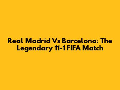 Real Madrid Vs Barcelona: The Legendary 11-1 FIFA Match