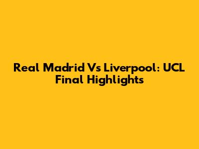 Real Madrid Vs Liverpool: UCL Final Highlights
