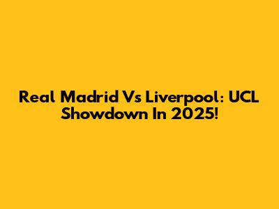 Real Madrid Vs Liverpool: UCL Showdown In 2025!