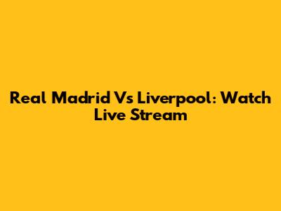 Real Madrid Vs Liverpool: Watch Live Stream
