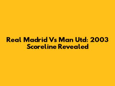 Real Madrid Vs Man Utd: 2003 Scoreline Revealed