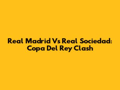 Real Madrid Vs Real Sociedad: Copa Del Rey Clash