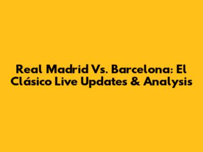 Real Madrid Vs. Barcelona: El Clásico Live Updates & Analysis