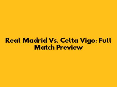 Real Madrid Vs. Celta Vigo: Full Match Preview