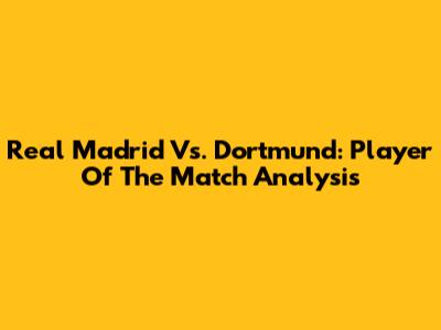 Real Madrid Vs. Dortmund: Player Of The Match Analysis