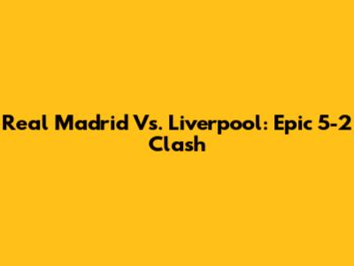 Real Madrid Vs. Liverpool: Epic 5-2 Clash