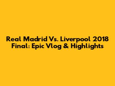 Real Madrid Vs. Liverpool 2018 Final: Epic Vlog & Highlights