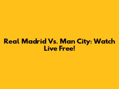 Real Madrid Vs. Man City: Watch Live Free!