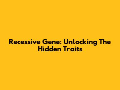 Recessive Gene: Unlocking The Hidden Traits