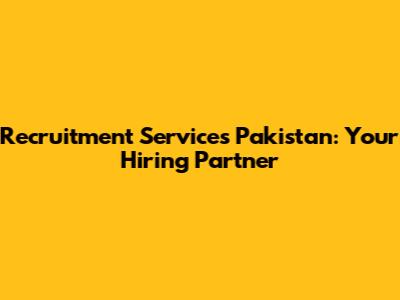 Recruitment Services Pakistan: Your Hiring Partner