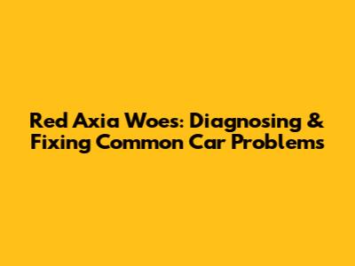 Red Axia Woes: Diagnosing & Fixing Common Car Problems