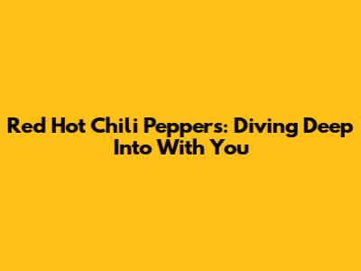 Red Hot Chili Peppers: Diving Deep Into 'With You'