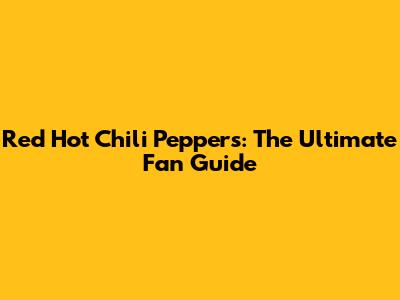 Red Hot Chili Peppers: The Ultimate Fan Guide