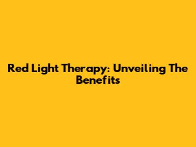 Red Light Therapy: Unveiling The Benefits