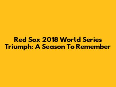 Red Sox 2018 World Series Triumph: A Season To Remember
