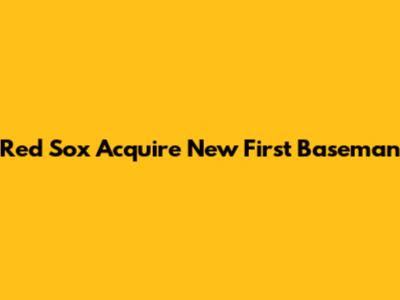 Red Sox Acquire New First Baseman