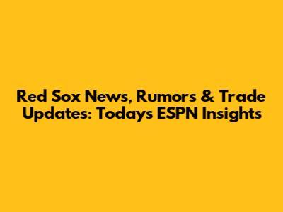 Red Sox News, Rumors & Trade Updates: Today's ESPN Insights