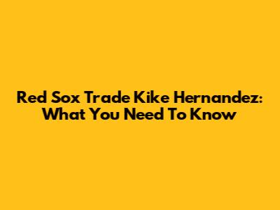 Red Sox Trade Kike Hernandez: What You Need To Know