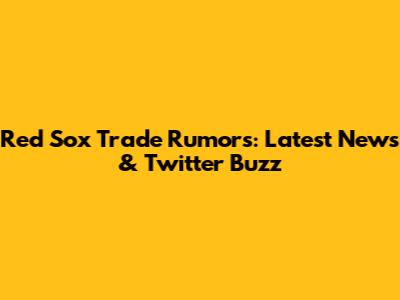Red Sox Trade Rumors: Latest News & Twitter Buzz