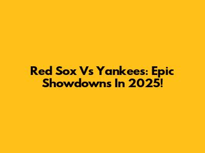 Red Sox Vs Yankees: Epic Showdowns In 2025!