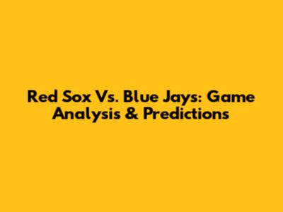 Red Sox Vs. Blue Jays: Game Analysis & Predictions