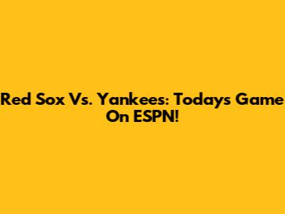 Red Sox Vs. Yankees: Today's Game On ESPN!