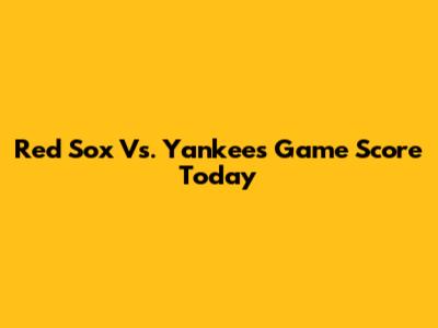 Red Sox Vs. Yankees Game Score Today
