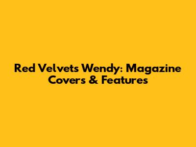 Red Velvet's Wendy: Magazine Covers & Features
