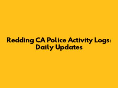Redding CA Police Activity Logs: Daily Updates
